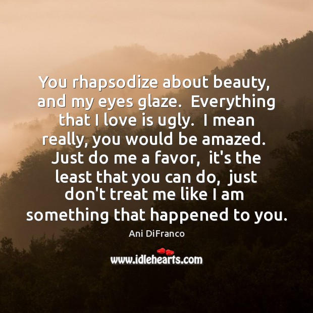 You rhapsodize about beauty,  and my eyes glaze.  Everything that I love Ani DiFranco Picture Quote