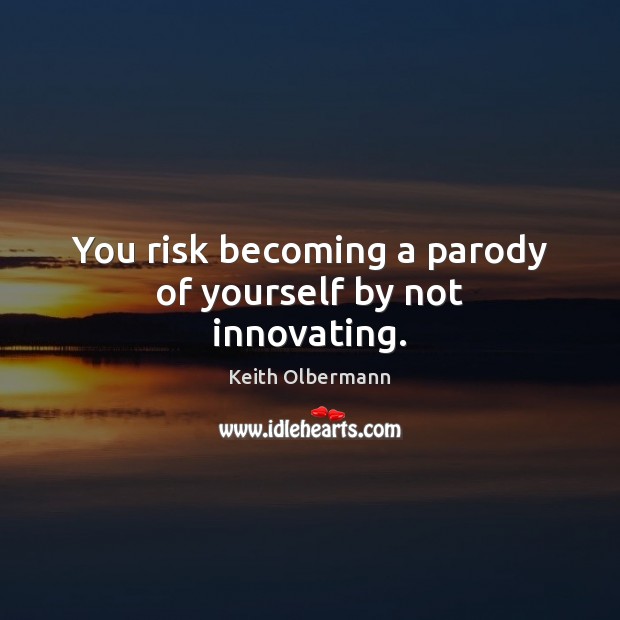 You risk becoming a parody of yourself by not innovating. Keith Olbermann Picture Quote