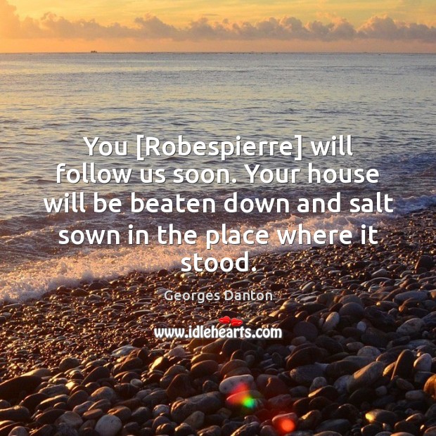 You [Robespierre] will follow us soon. Your house will be beaten down Georges Danton Picture Quote