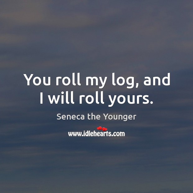 You roll my log, and I will roll yours. Seneca the Younger Picture Quote