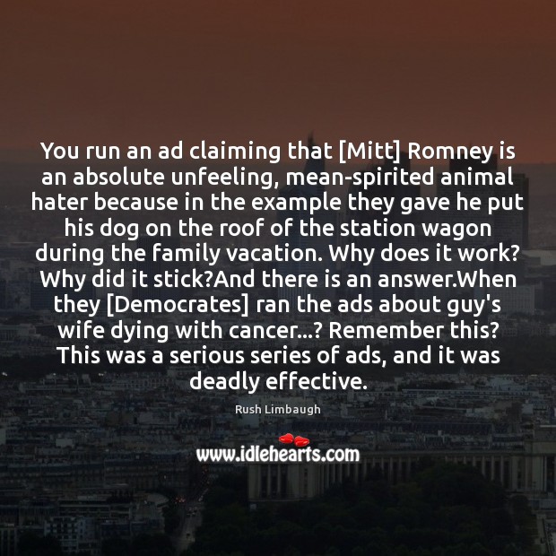 You run an ad claiming that [Mitt] Romney is an absolute unfeeling, Rush Limbaugh Picture Quote