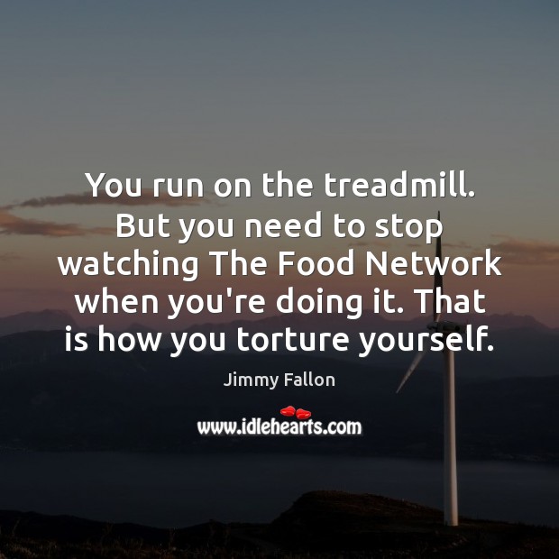 You run on the treadmill. But you need to stop watching The Image