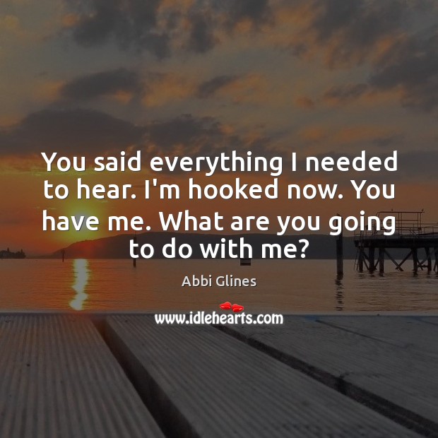 You said everything I needed to hear. I’m hooked now. You have Abbi Glines Picture Quote