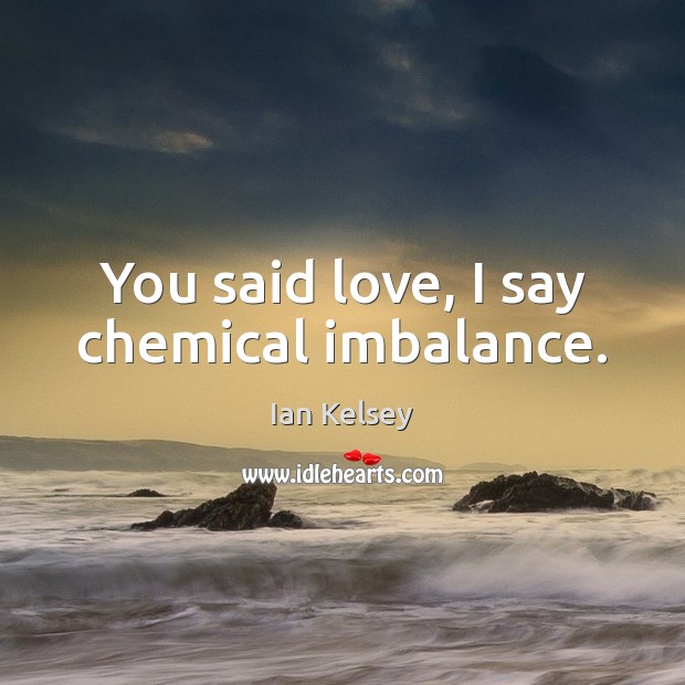 You said love, I say chemical imbalance. Ian Kelsey Picture Quote