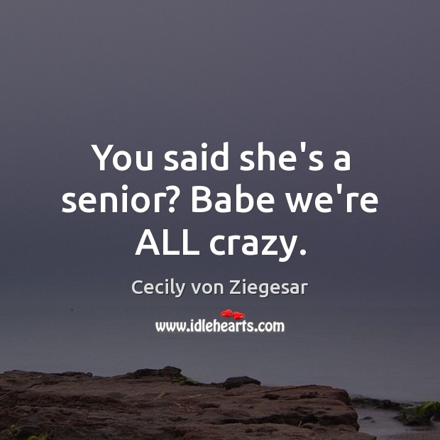 You said she’s a senior? Babe we’re ALL crazy. Cecily von Ziegesar Picture Quote