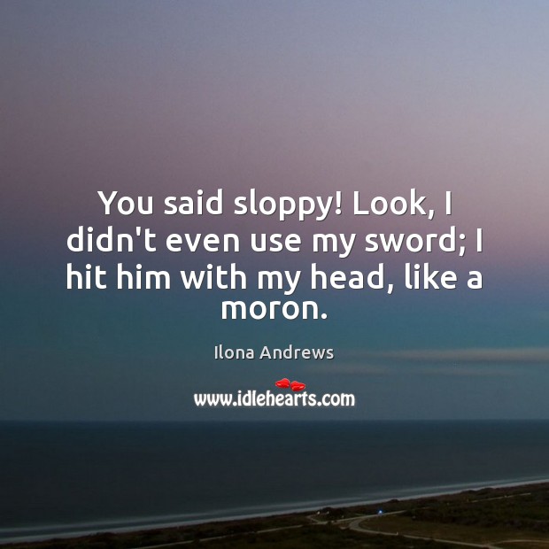 You said sloppy! Look, I didn’t even use my sword; I hit him with my head, like a moron. Ilona Andrews Picture Quote