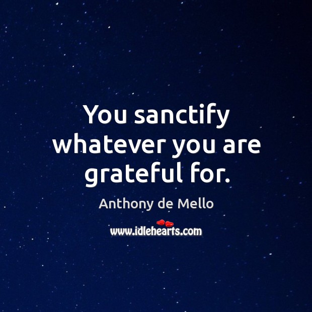 You sanctify whatever you are grateful for. Anthony de Mello Picture Quote