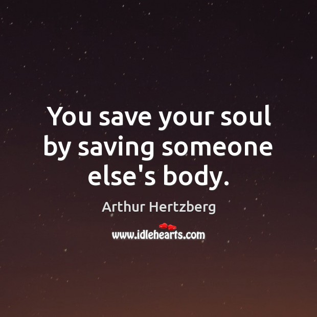 You save your soul by saving someone else’s body. Arthur Hertzberg Picture Quote