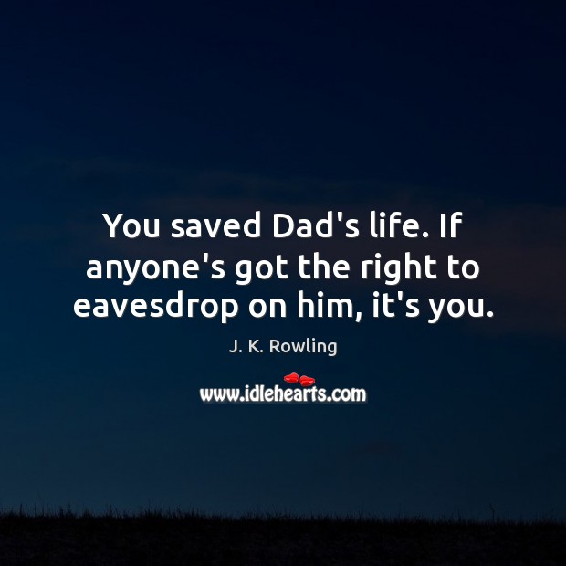 You saved Dad’s life. If anyone’s got the right to eavesdrop on him, it’s you. Image