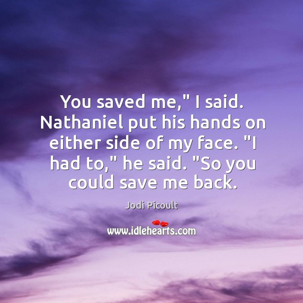 You saved me,” I said. Nathaniel put his hands on either side Jodi Picoult Picture Quote