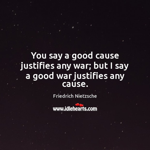 You say a good cause justifies any war; but I say a good war justifies any cause. Image