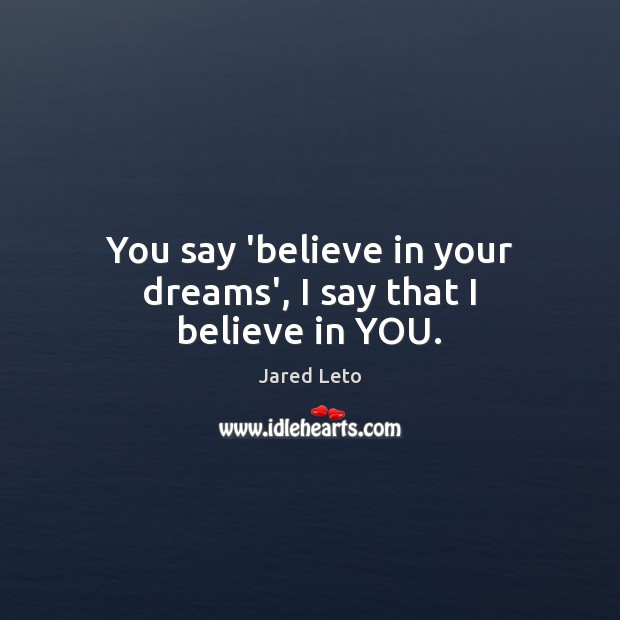 You say ‘believe in your dreams’, I say that I believe in YOU. Jared Leto Picture Quote