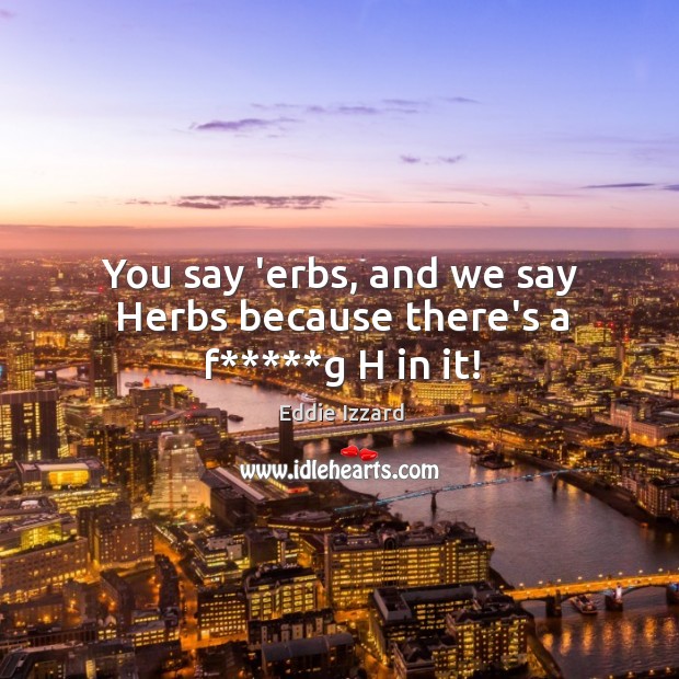 You say ‘erbs, and we say Herbs because there’s a f*****g H in it! Eddie Izzard Picture Quote