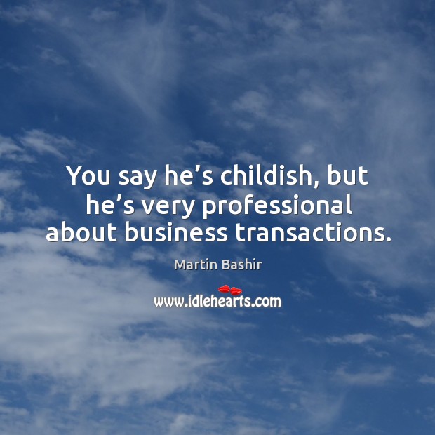 You say he’s childish, but he’s very professional about business transactions. Martin Bashir Picture Quote