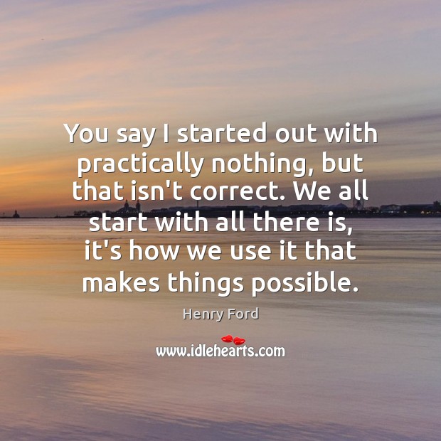 You say I started out with practically nothing, but that isn’t correct. Henry Ford Picture Quote