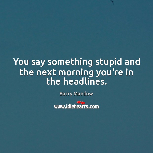 You say something stupid and the next morning you’re in the headlines. Barry Manilow Picture Quote