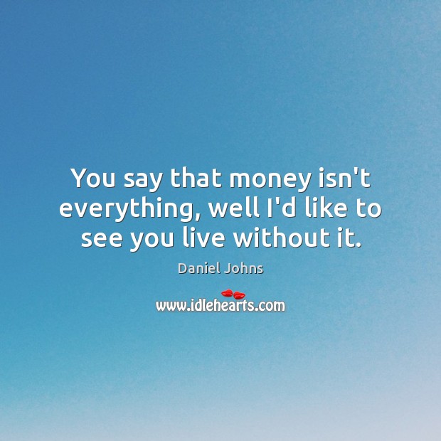 You say that money isn’t everything, well I’d like to see you live without it. Daniel Johns Picture Quote