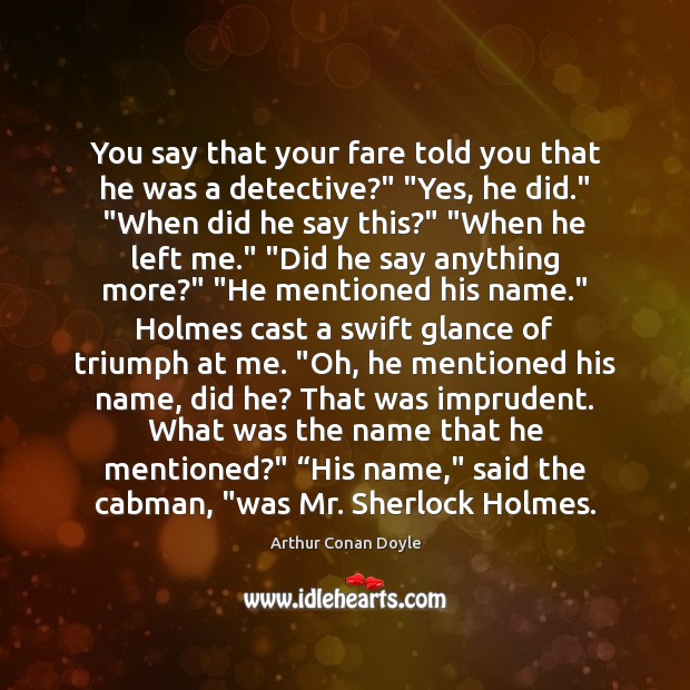 You say that your fare told you that he was a detective?” “ Arthur Conan Doyle Picture Quote