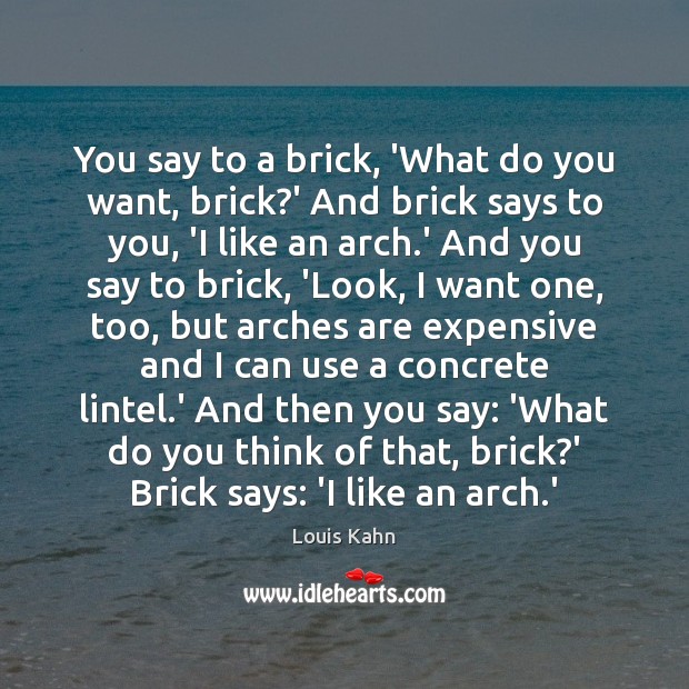 You say to a brick, ‘What do you want, brick?’ And Louis Kahn Picture Quote