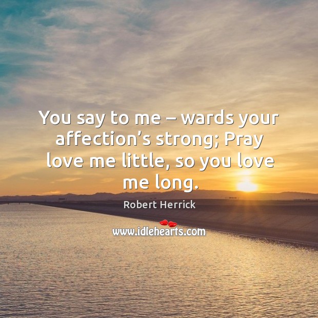 You say to me – wards your affection’s strong; pray love me little, so you love me long. Robert Herrick Picture Quote
