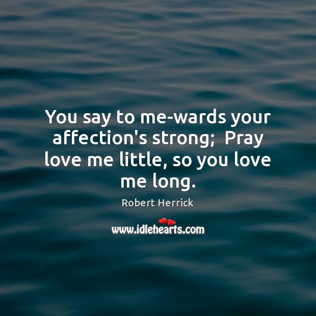 You say to me-wards your affection’s strong;  Pray love me little, so you love me long. Robert Herrick Picture Quote