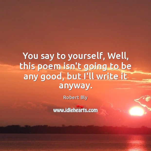 You say to yourself, Well, this poem isn’t going to be any good, but I’ll write it anyway. Robert Bly Picture Quote