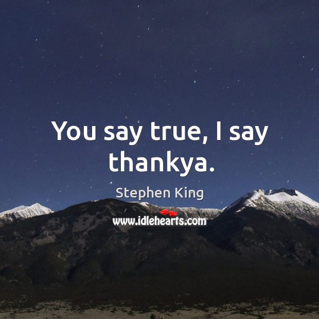 You say true, I say thankya. Image