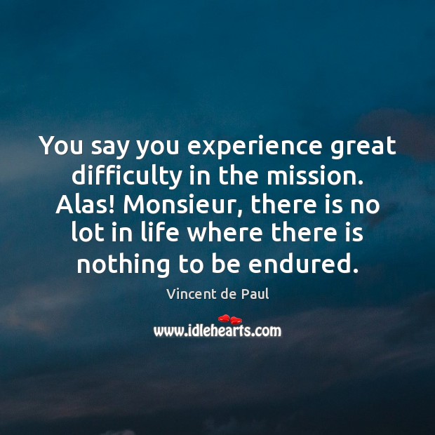 You say you experience great difficulty in the mission. Alas! Monsieur, there Vincent de Paul Picture Quote