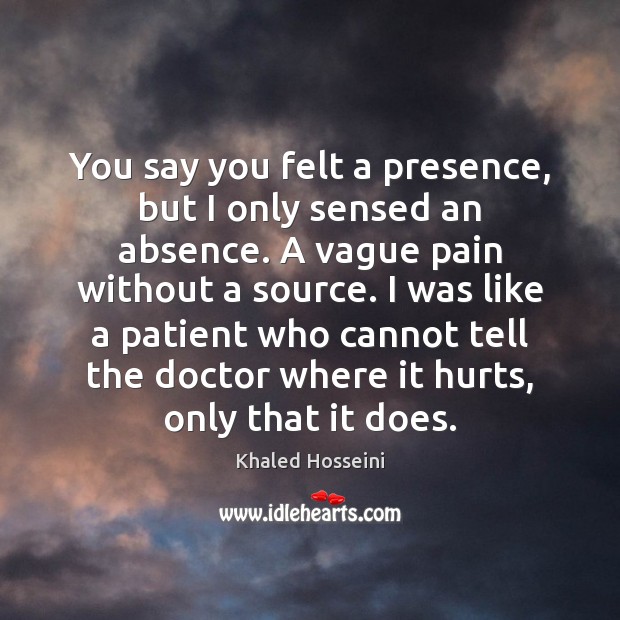 You say you felt a presence, but I only sensed an absence. Khaled Hosseini Picture Quote