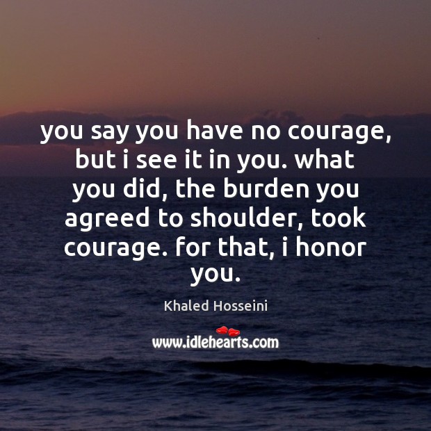 You say you have no courage, but i see it in you. Khaled Hosseini Picture Quote