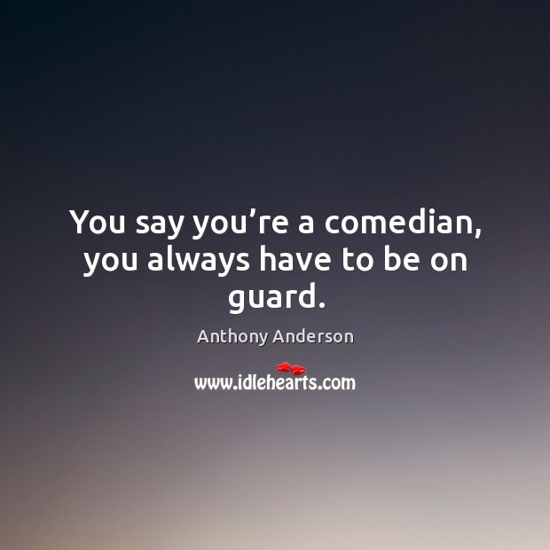 You say you’re a comedian, you always have to be on guard. Anthony Anderson Picture Quote