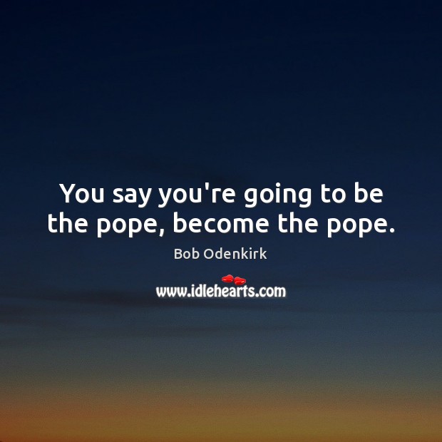 You say you’re going to be the pope, become the pope. Bob Odenkirk Picture Quote