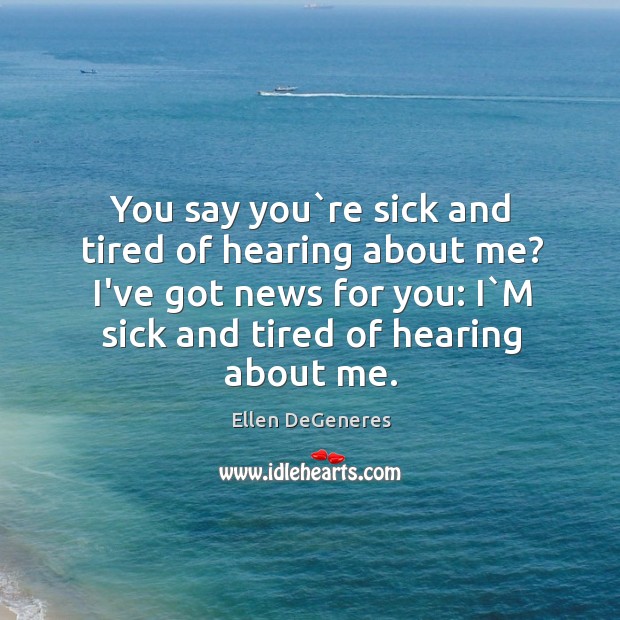 You say you`re sick and tired of hearing about me? I’ve Ellen DeGeneres Picture Quote