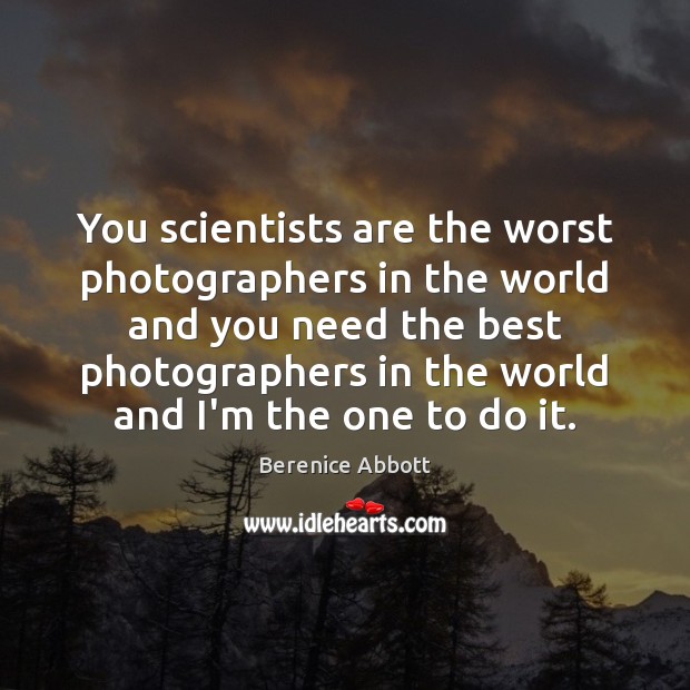 You scientists are the worst photographers in the world and you need Berenice Abbott Picture Quote