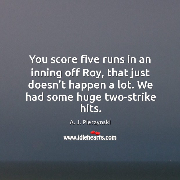You score five runs in an inning off roy, that just doesn’t happen a lot. A. J. Pierzynski Picture Quote