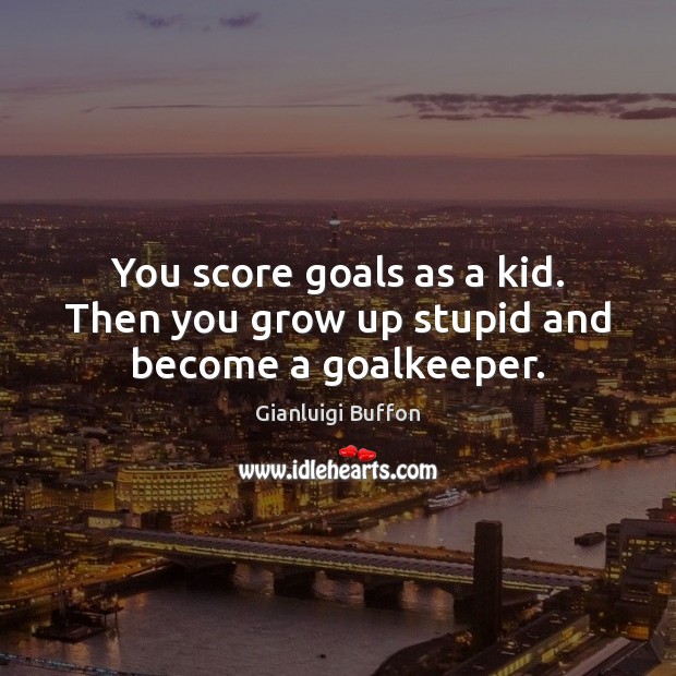 You score goals as a kid. Then you grow up stupid and become a goalkeeper. Gianluigi Buffon Picture Quote