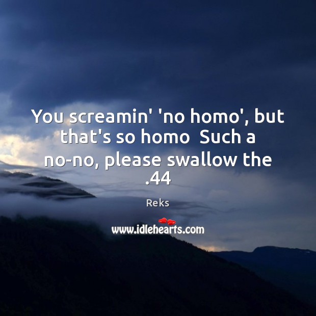 You screamin’ ‘no homo’, but that’s so homo  Such a no-no, please swallow the .44 Reks Picture Quote