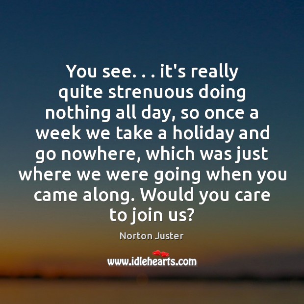 You see. . . it’s really quite strenuous doing nothing all day, so once Norton Juster Picture Quote