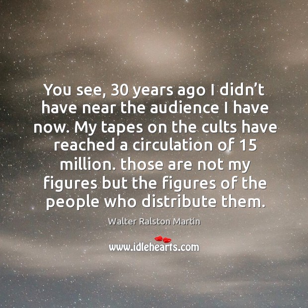 You see, 30 years ago I didn’t have near the audience I have now. Walter Ralston Martin Picture Quote