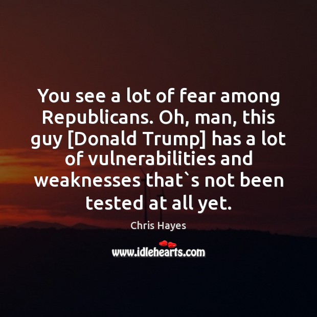 You see a lot of fear among Republicans. Oh, man, this guy [ Chris Hayes Picture Quote