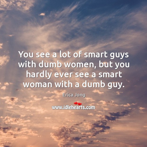 You see a lot of smart guys with dumb women, but you hardly ever see a smart woman with a dumb guy. Erica Jong Picture Quote