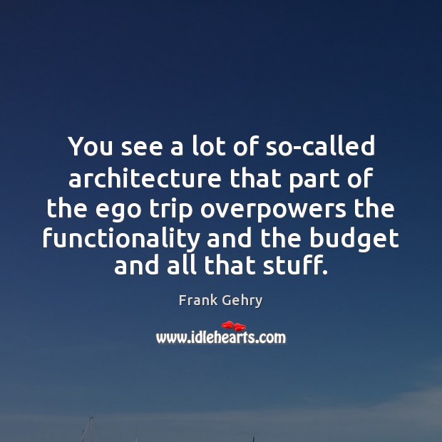 You see a lot of so-called architecture that part of the ego Frank Gehry Picture Quote