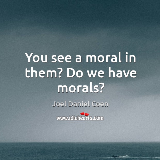 You see a moral in them? do we have morals? Joel Daniel Coen Picture Quote