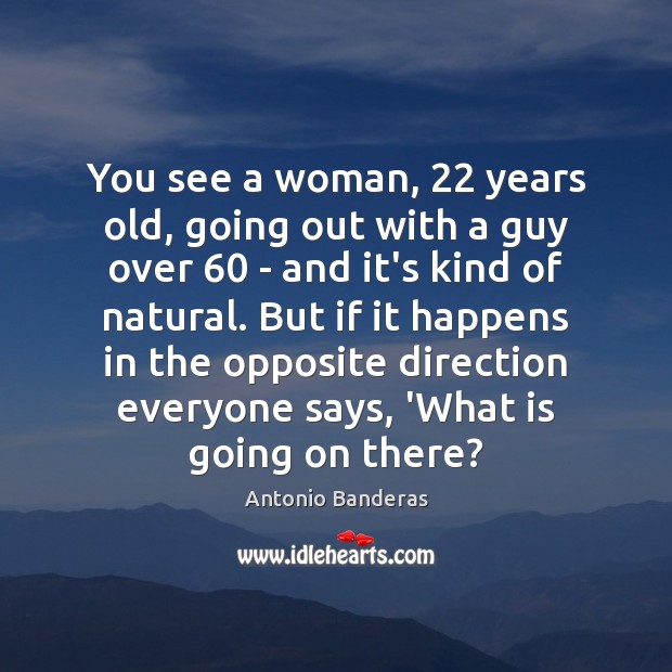 You see a woman, 22 years old, going out with a guy over 60 Antonio Banderas Picture Quote
