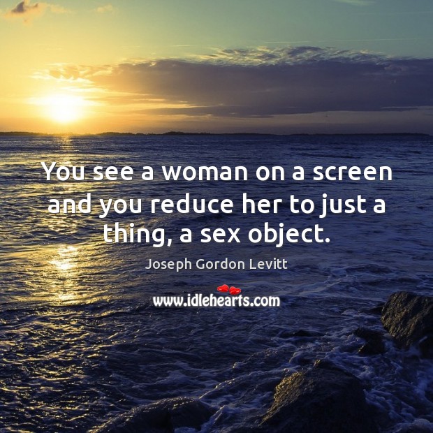 You see a woman on a screen and you reduce her to just a thing, a sex object. Joseph Gordon Levitt Picture Quote