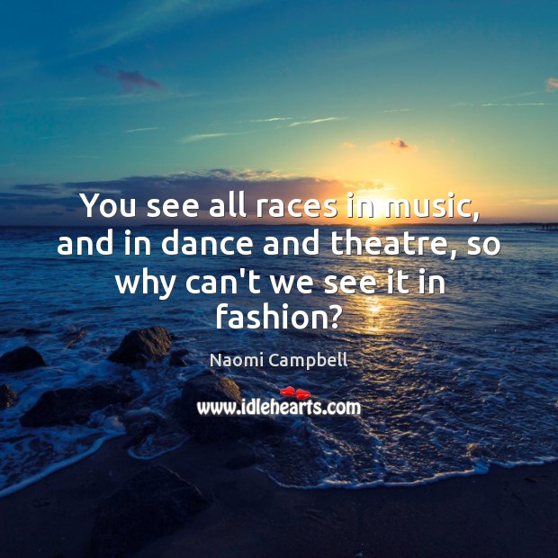 You see all races in music, and in dance and theatre, so why can’t we see it in fashion? Naomi Campbell Picture Quote
