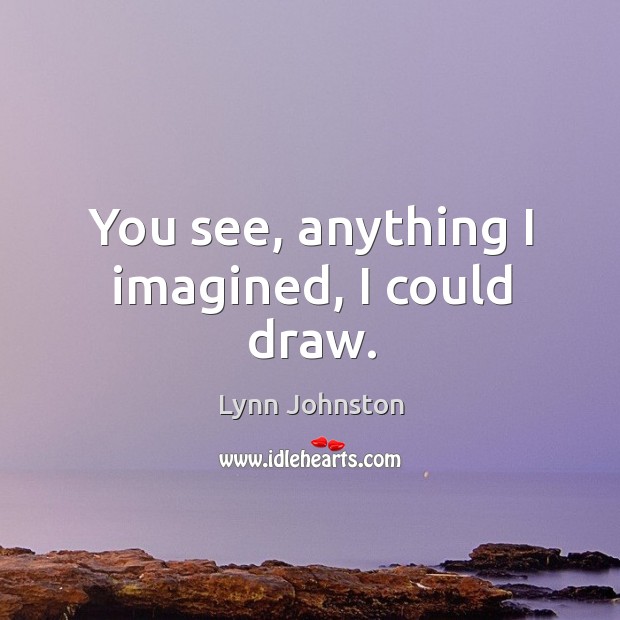 You see, anything I imagined, I could draw. Lynn Johnston Picture Quote