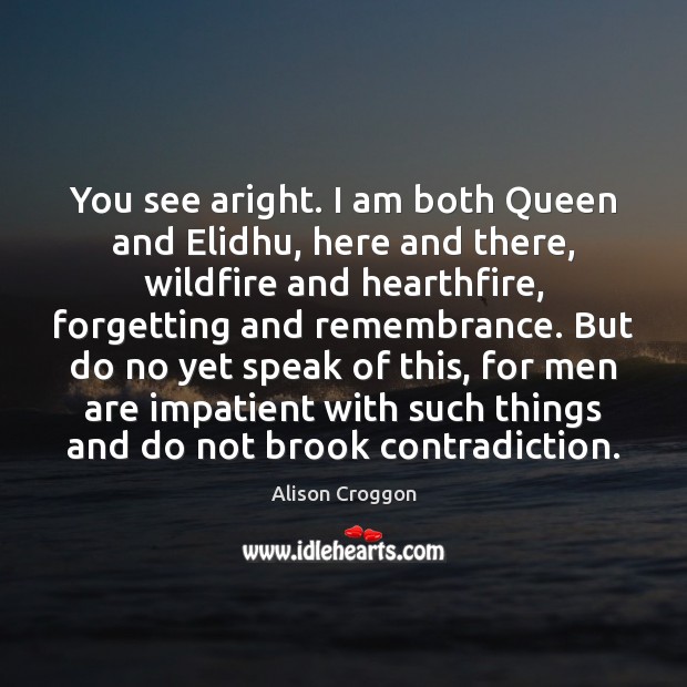 You see aright. I am both Queen and Elidhu, here and there, Alison Croggon Picture Quote