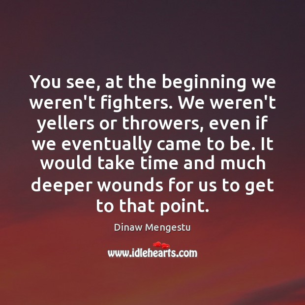 You see, at the beginning we weren’t fighters. We weren’t yellers or Dinaw Mengestu Picture Quote