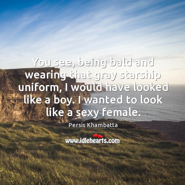 You see, being bald and wearing that gray starship uniform, I would Persis Khambatta Picture Quote